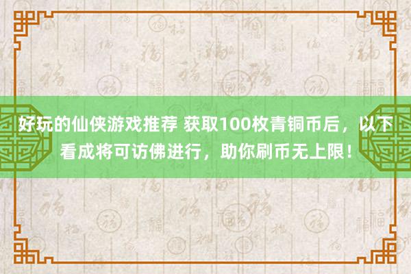 好玩的仙侠游戏推荐 获取100枚青铜币后，以下看成将可访佛进行，助你刷币无上限！