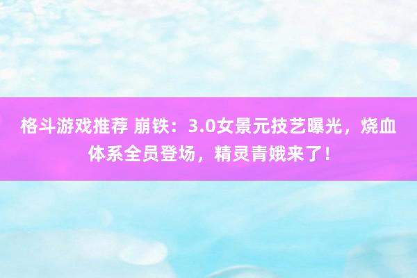 格斗游戏推荐 崩铁：3.0女景元技艺曝光，烧血体系全员登场，精灵青娥来了！