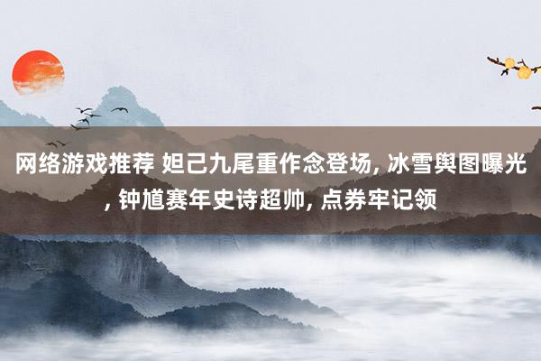 网络游戏推荐 妲己九尾重作念登场, 冰雪舆图曝光, 钟馗赛年史诗超帅, 点券牢记领