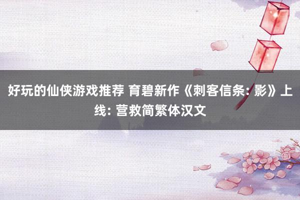 好玩的仙侠游戏推荐 育碧新作《刺客信条: 影》上线: 营救简繁体汉文