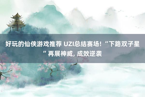 好玩的仙侠游戏推荐 UZI总结赛场! “下路双子星”再展神威, 成效逆袭