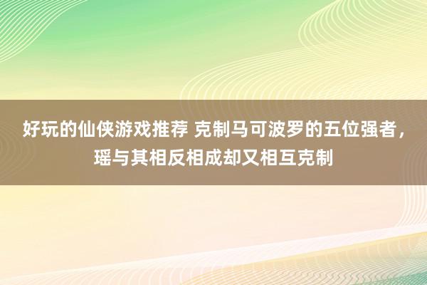 好玩的仙侠游戏推荐 克制马可波罗的五位强者，瑶与其相反相成却又相互克制