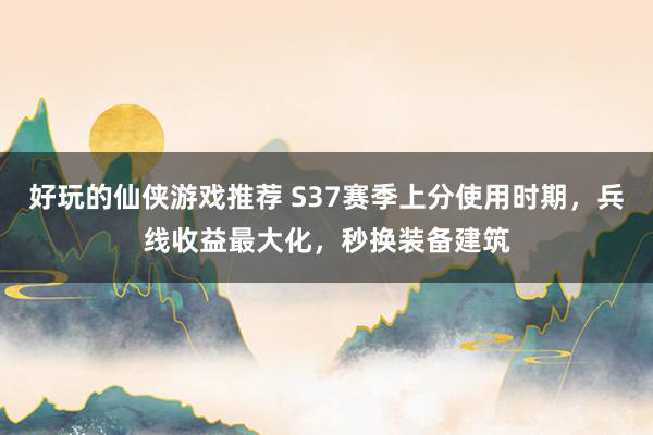 好玩的仙侠游戏推荐 S37赛季上分使用时期，兵线收益最大化，秒换装备建筑