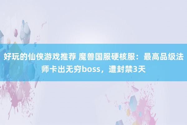 好玩的仙侠游戏推荐 魔兽国服硬核服：最高品级法师卡出无穷boss，遭封禁3天