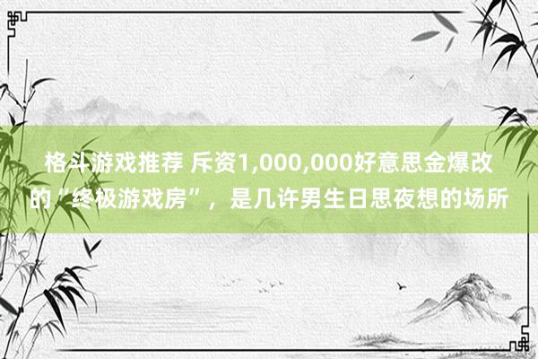 格斗游戏推荐 斥资1,000,000好意思金爆改的“终极游戏房”，是几许男生日思夜想的场所