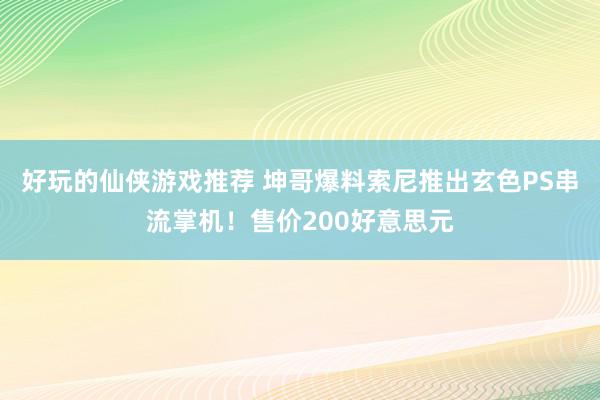 好玩的仙侠游戏推荐 坤哥爆料索尼推出玄色PS串流掌机！售价200好意思元