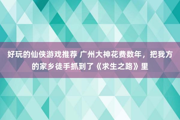 好玩的仙侠游戏推荐 广州大神花费数年，把我方的家乡徒手抓到了《求生之路》里