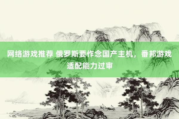 网络游戏推荐 俄罗斯要作念国产主机，番邦游戏适配能力过审