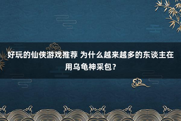 好玩的仙侠游戏推荐 为什么越来越多的东谈主在用乌龟神采包？