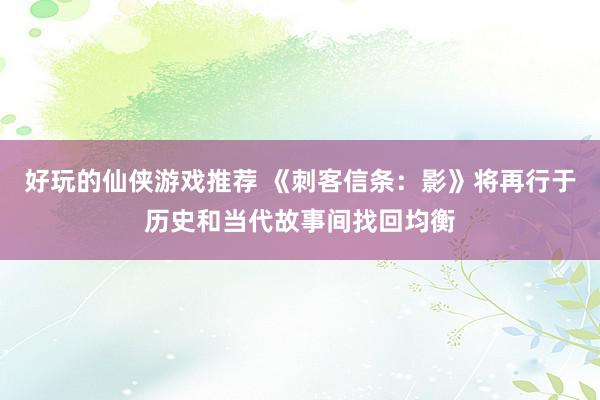 好玩的仙侠游戏推荐 《刺客信条：影》将再行于历史和当代故事间找回均衡