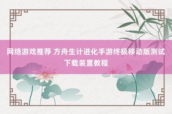 网络游戏推荐 方舟生计进化手游终极移动版测试下载装置教程