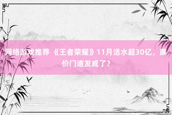 网络游戏推荐 《王者荣耀》11月活水超30亿，廉价门道发威了？