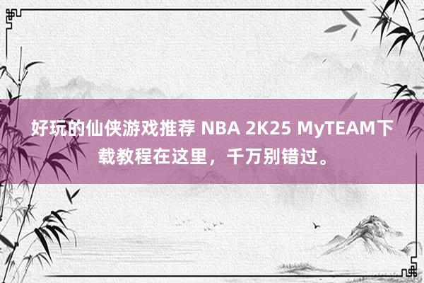 好玩的仙侠游戏推荐 NBA 2K25 MyTEAM下载教程在这里，千万别错过。