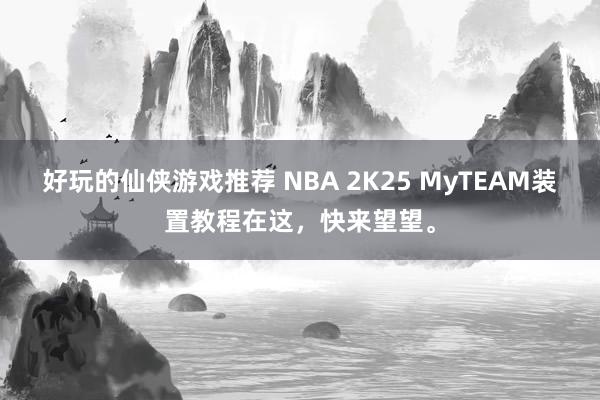 好玩的仙侠游戏推荐 NBA 2K25 MyTEAM装置教程在这，快来望望。