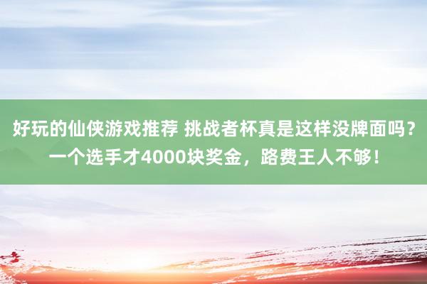 好玩的仙侠游戏推荐 挑战者杯真是这样没牌面吗？一个选手才4000块奖金，路费王人不够！