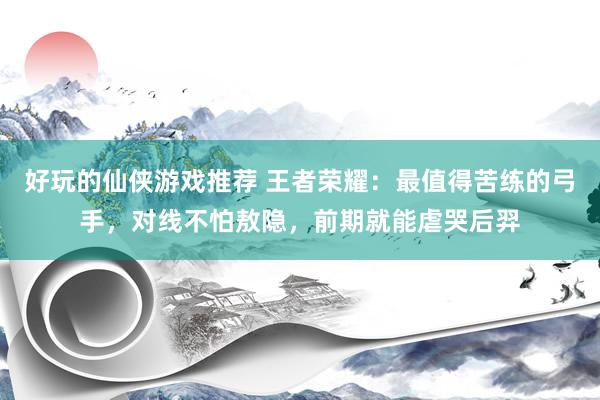 好玩的仙侠游戏推荐 王者荣耀：最值得苦练的弓手，对线不怕敖隐，前期就能虐哭后羿