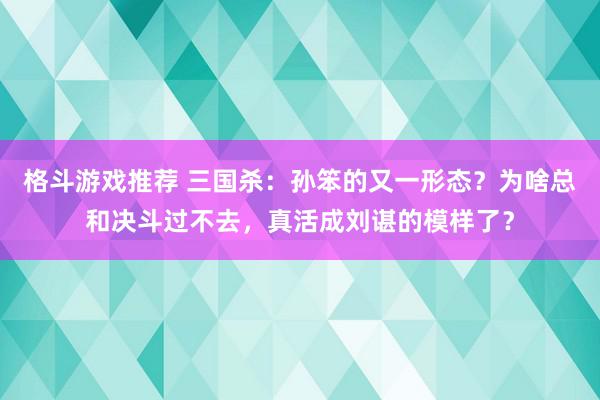 格斗游戏推荐 三国杀：孙笨的又一形态？为啥总和决斗过不去，真活成刘谌的模样了？