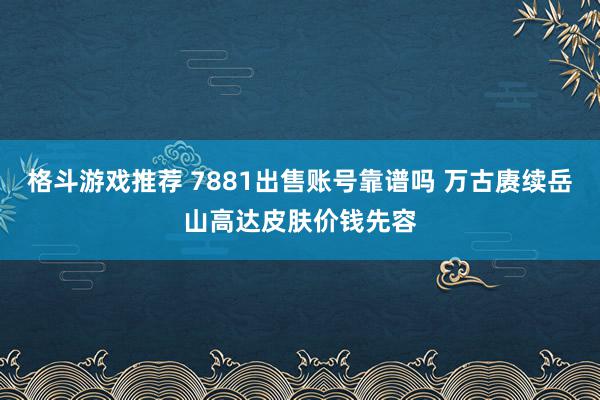 格斗游戏推荐 7881出售账号靠谱吗 万古赓续岳山高达皮肤价钱先容