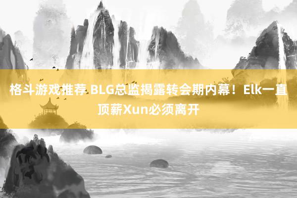 格斗游戏推荐 BLG总监揭露转会期内幕！Elk一直顶薪Xun必须离开