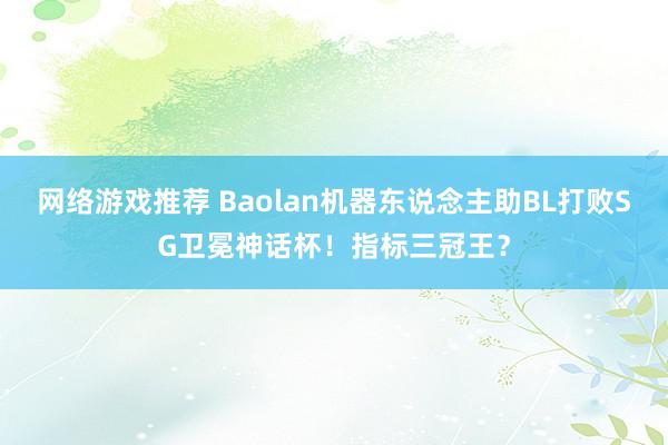 网络游戏推荐 Baolan机器东说念主助BL打败SG卫冕神话杯！指标三冠王？