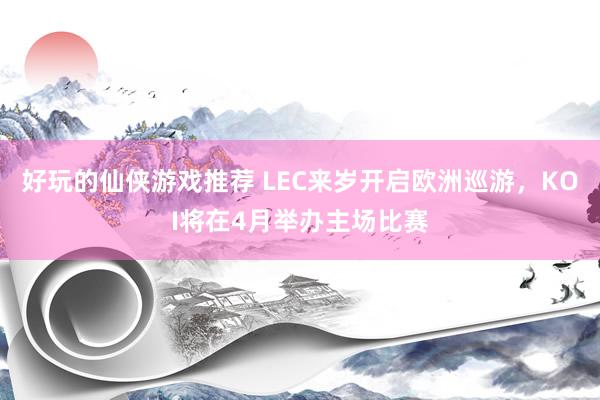 好玩的仙侠游戏推荐 LEC来岁开启欧洲巡游，KOI将在4月举办主场比赛