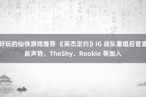 好玩的仙侠游戏推荐 《英杰定约》iG 战队重组后官宣新声势，TheShy、Rookie 等加入