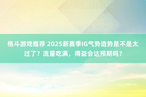 格斗游戏推荐 2025新赛季IG气势造势是不是太过了？流量吃满，得益会达预期吗？