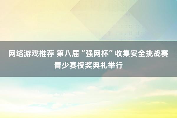 网络游戏推荐 第八届“强网杯”收集安全挑战赛青少赛授奖典礼举行