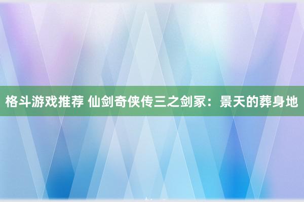 格斗游戏推荐 仙剑奇侠传三之剑冢：景天的葬身地