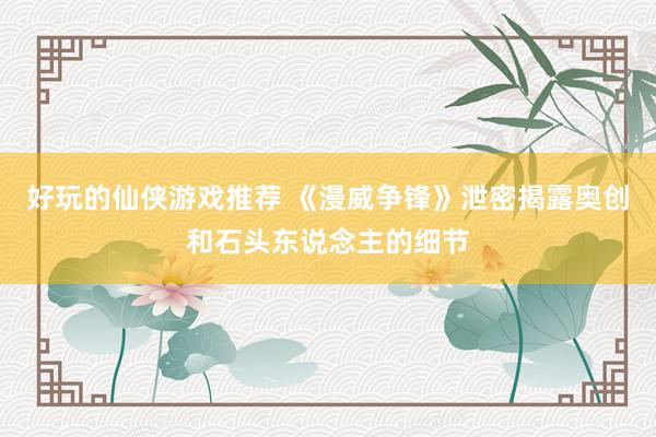 好玩的仙侠游戏推荐 《漫威争锋》泄密揭露奥创和石头东说念主的细节