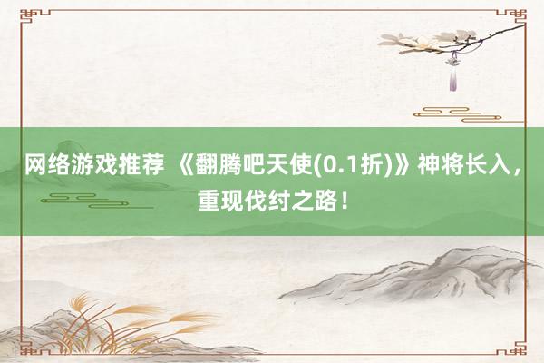 网络游戏推荐 《翻腾吧天使(0.1折)》神将长入，重现伐纣之路！