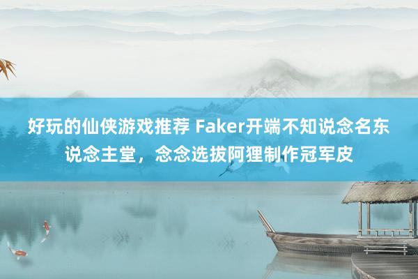 好玩的仙侠游戏推荐 Faker开端不知说念名东说念主堂，念念选拔阿狸制作冠军皮