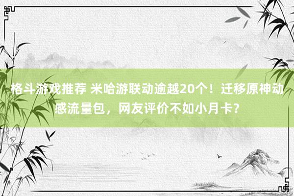 格斗游戏推荐 米哈游联动逾越20个！迁移原神动感流量包，网友评价不如小月卡？