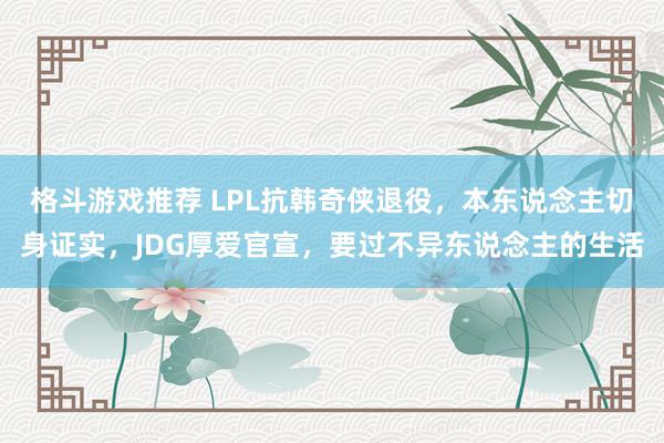 格斗游戏推荐 LPL抗韩奇侠退役，本东说念主切身证实，JDG厚爱官宣，要过不异东说念主的生活