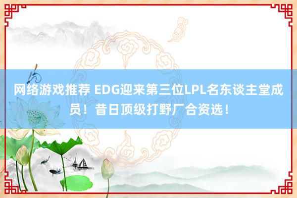 网络游戏推荐 EDG迎来第三位LPL名东谈主堂成员！昔日顶级打野厂合资选！