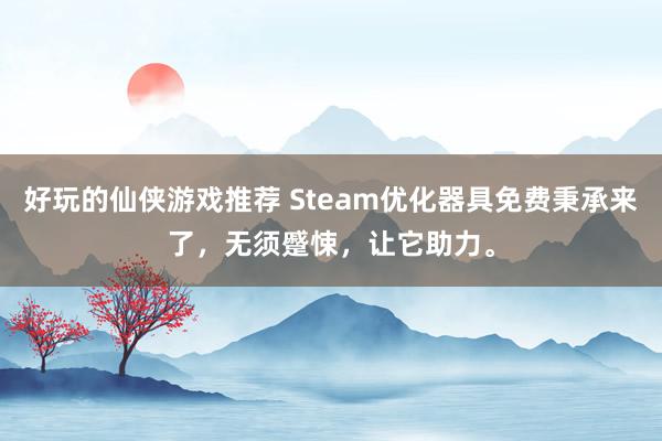 好玩的仙侠游戏推荐 Steam优化器具免费秉承来了，无须蹙悚，让它助力。