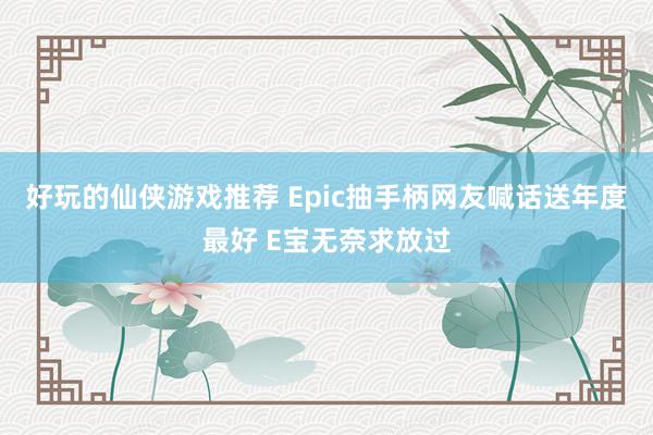 好玩的仙侠游戏推荐 Epic抽手柄网友喊话送年度最好 E宝无奈求放过