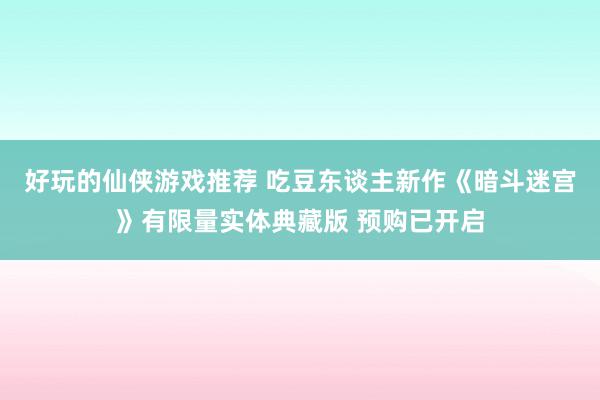 好玩的仙侠游戏推荐 吃豆东谈主新作《暗斗迷宫》有限量实体典藏版 预购已开启