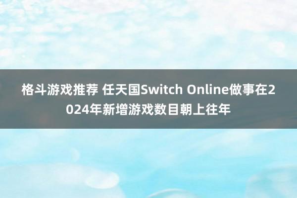 格斗游戏推荐 任天国Switch Online做事在2024年新增游戏数目朝上往年