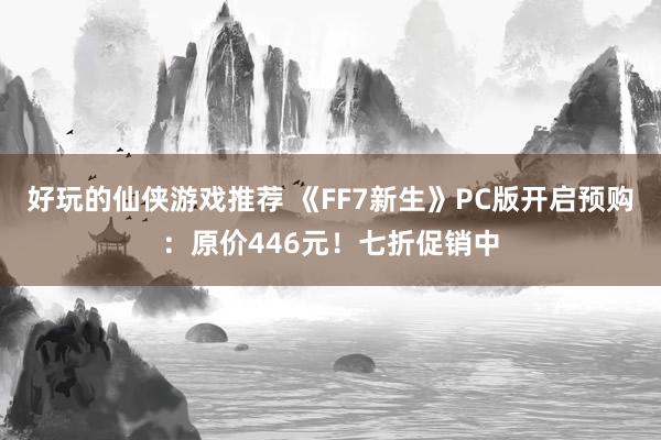 好玩的仙侠游戏推荐 《FF7新生》PC版开启预购：原价446元！七折促销中