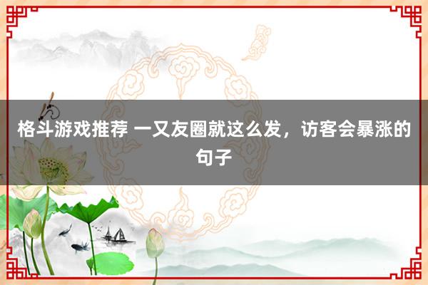 格斗游戏推荐 一又友圈就这么发，访客会暴涨的句子