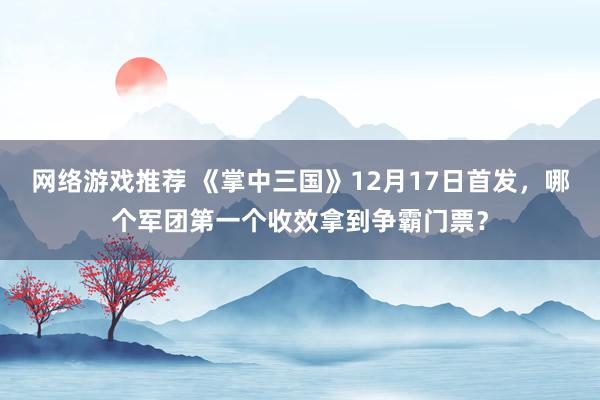 网络游戏推荐 《掌中三国》12月17日首发，哪个军团第一个收效拿到争霸门票？