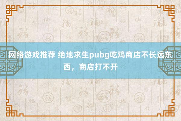 网络游戏推荐 绝地求生pubg吃鸡商店不长远东西，商店打不开