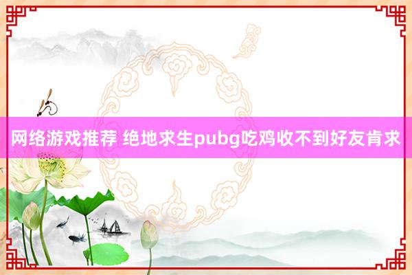 网络游戏推荐 绝地求生pubg吃鸡收不到好友肯求