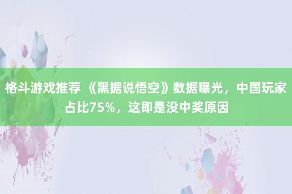 格斗游戏推荐 《黑据说悟空》数据曝光，中国玩家占比75%，这即是没中奖原因