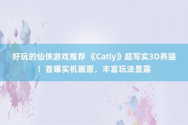 好玩的仙侠游戏推荐 《Catly》超写实3D养猫！首曝实机画面，丰富玩法显露