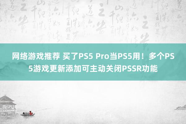 网络游戏推荐 买了PS5 Pro当PS5用！多个PS5游戏更新添加可主动关闭PSSR功能