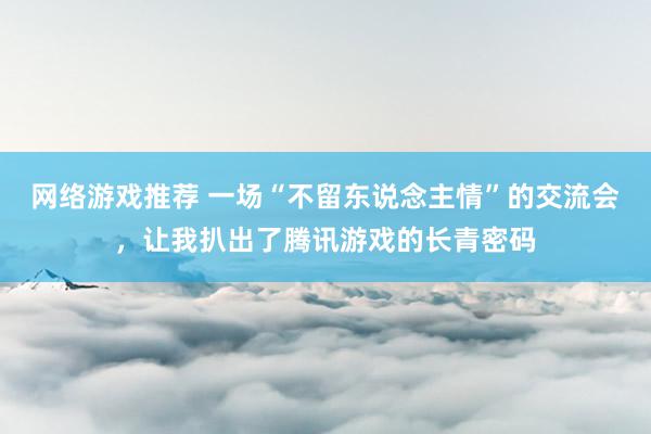 网络游戏推荐 一场“不留东说念主情”的交流会，让我扒出了腾讯游戏的长青密码