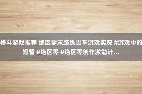 格斗游戏推荐 绝区零末路纵贯车游戏实况 #游戏中的短暂 #绝区零 #绝区零创作激勉计...