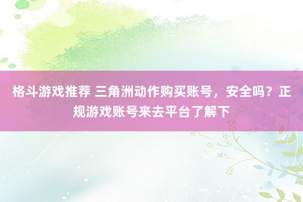 格斗游戏推荐 三角洲动作购买账号，安全吗？正规游戏账号来去平台了解下